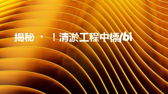 揭秘！清淤工程中標(biāo)公告，背后隱藏著什么秘密？